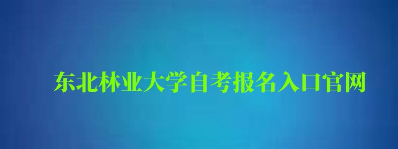 東北林業大學自考報名入口官網（東北林業大學自考報名入口官網網址）