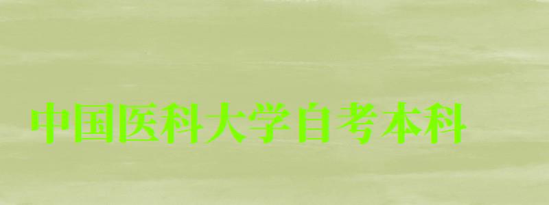 中國(guó)醫(yī)科大學(xué)自考本科（中國(guó)醫(yī)科大學(xué)自考本科專(zhuān)業(yè)有哪些）