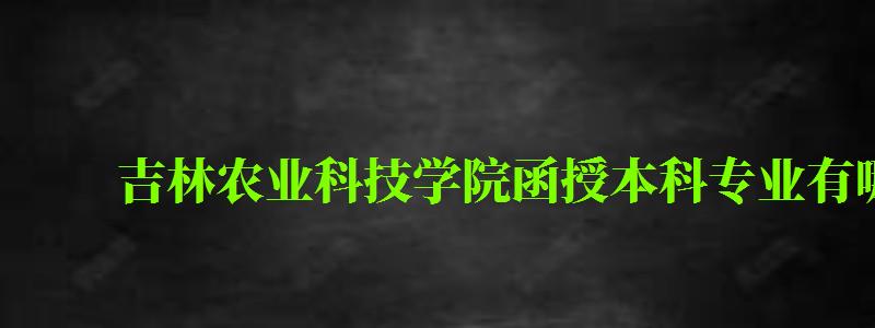 吉林農(nóng)業(yè)科技學(xué)院函授本科專業(yè)有哪些