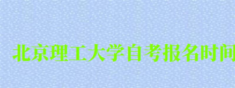 北京理工大學自考報名時間（北京理工大學自考報名時間表）