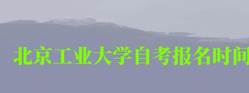 北京工業(yè)大學(xué)自考報(bào)名時(shí)間（北京工業(yè)大學(xué)自考報(bào)名時(shí)間表）