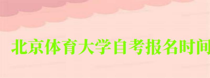 北京體育大學自考報名時間（北京體育大學自考報名時間表）