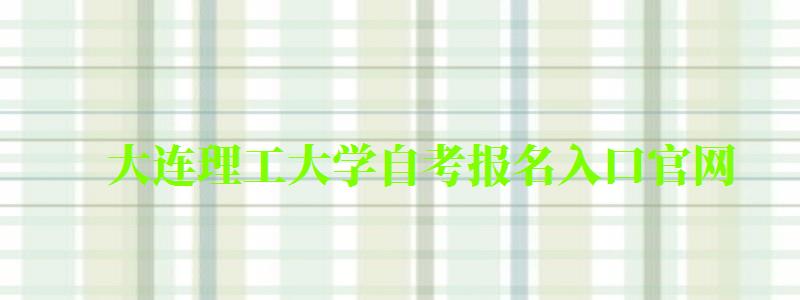 大連理工大學自考報名入口官網(大連理工大學自考報名入口官網網址)