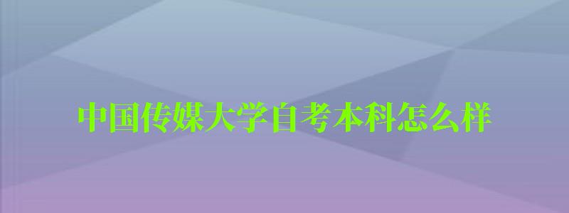 中國傳媒大學自考本科怎么樣（中國傳媒大學自考本科怎么樣啊）