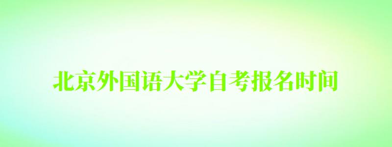 北京外國語大學(xué)自考報(bào)名時(shí)間（北京外國語大學(xué)自考報(bào)名時(shí)間表）