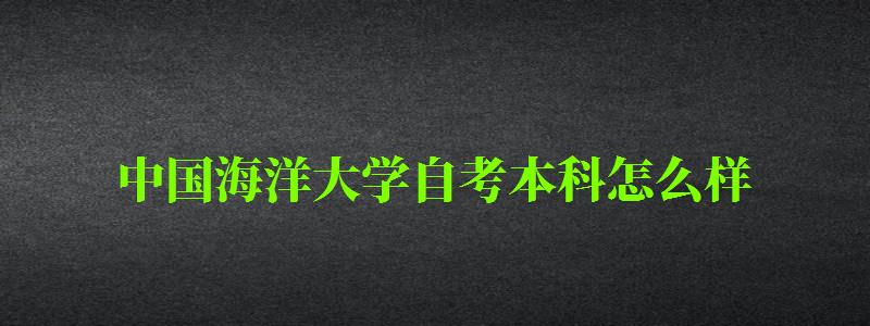 中國海洋大學自考本科怎么樣（中國海洋大學自考本科怎么樣啊）