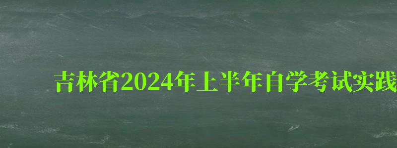 吉林省2024年上半年自學考試實踐性環節考核報考簡章