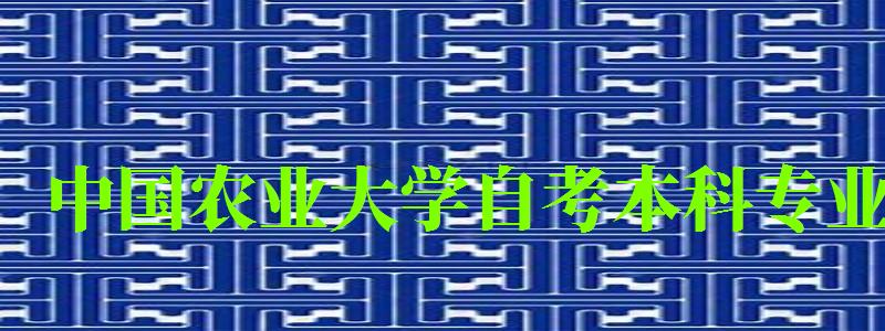 中國農(nóng)業(yè)大學自考本科專業(yè)（中國農(nóng)業(yè)大學自考本科專業(yè)有哪些）