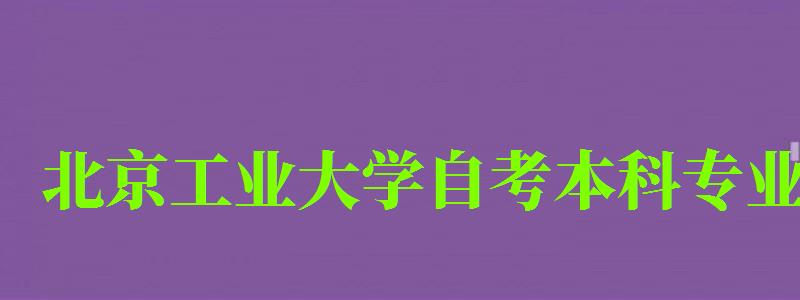 北京工業大學自考本科專業（北京工業大學自考本科專業有哪些）