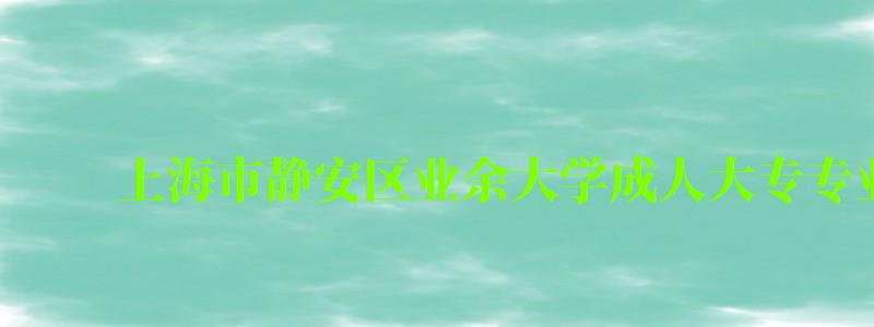 上海市靜安區業余大學成人大專專業有哪些