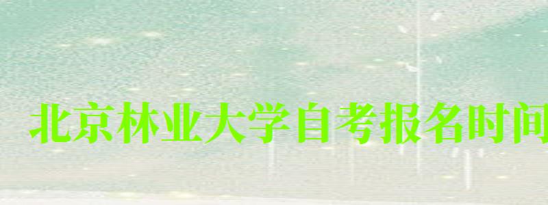 北京林業大學自考報名時間（北京林業大學自考報名時間表）