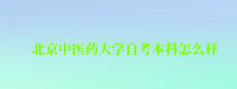 北京中醫藥大學自考本科怎么樣（北京中醫藥大學自考本科怎么樣啊）