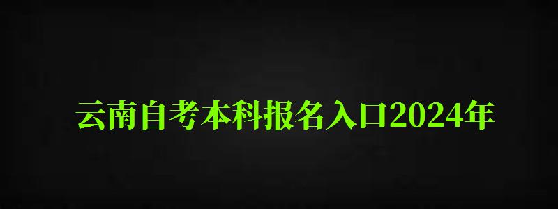 云南自考本科報名入口2024年（云南自考本科報名入口2024年）