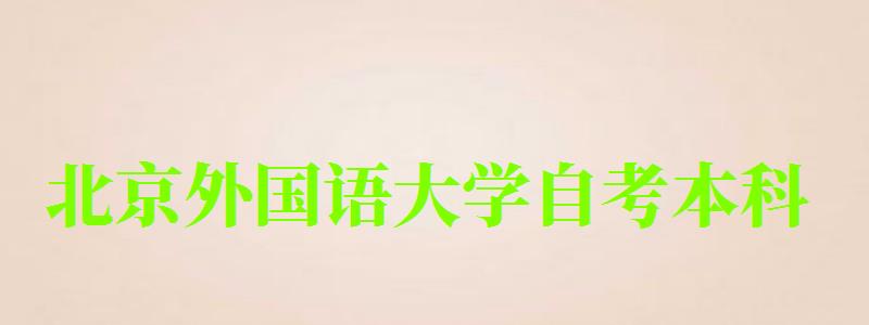 北京外國語大學自考本科（北京外國語大學自考本科專業(yè)）