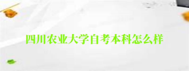 四川農(nóng)業(yè)大學(xué)自考本科怎么樣(四川農(nóng)業(yè)大學(xué)自考本科怎么樣啊)