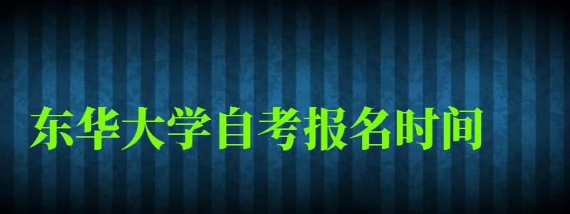 東華大學自考報名時間（東華大學自考報名時間表）