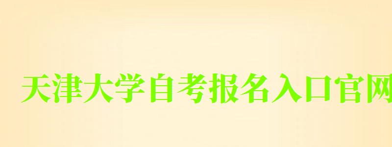 天津大學自考報名入口官網(天津大學自考報名入口官網網址)