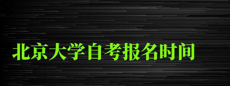 北京大學自考報名時間（北京大學自考報名時間）