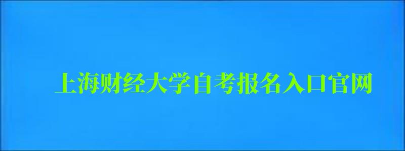 上海財經大學自考報名入口官網（上海財經大學自考報名入口官網網址）