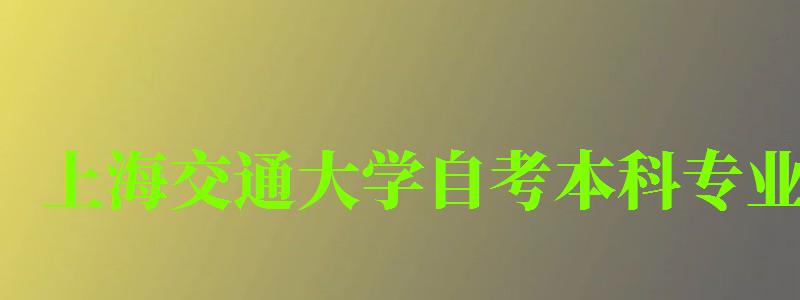 上海交通大學(xué)自考本科專業(yè)（上海交通大學(xué)自考本科專業(yè)有哪些）