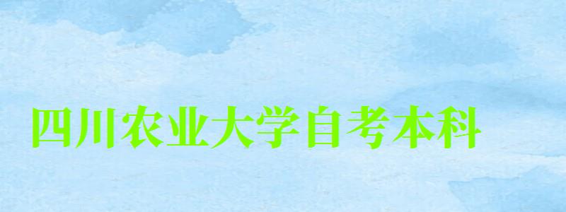 四川農業大學自考本科(四川農業大學自考本科官網)