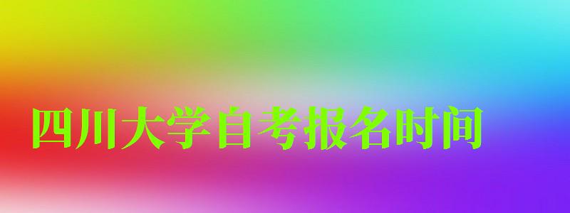 四川大學自考報名時間(四川大學自考報名時間2023年)