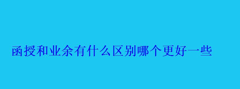 函授和業余有什么區別哪個更好一些