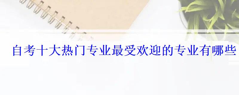 自考十大熱門專業最受歡迎的專業有哪些