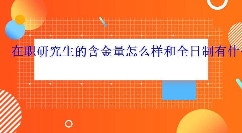 在職研究生的含金量怎么樣和全日制有什么區(qū)別