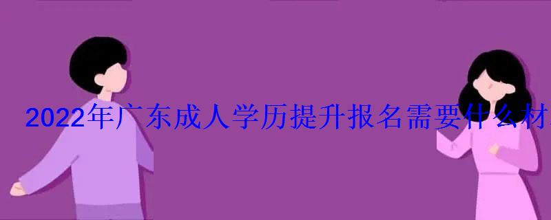 2022年廣東成人學(xué)歷提升報(bào)名需要什么材料