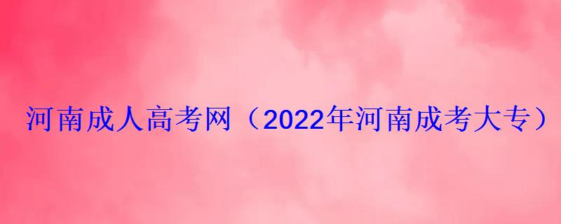 河南成人高考網2022年河南成考大專專升本報名招生