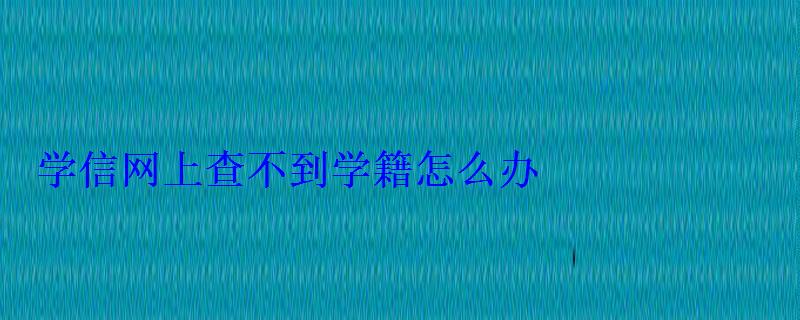 學(xué)信網(wǎng)上查不到學(xué)籍怎么辦