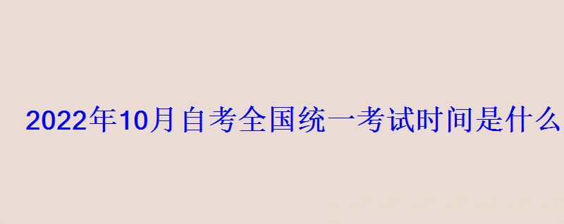 2022年10月自考全國統(tǒng)一考試時間是什么時候