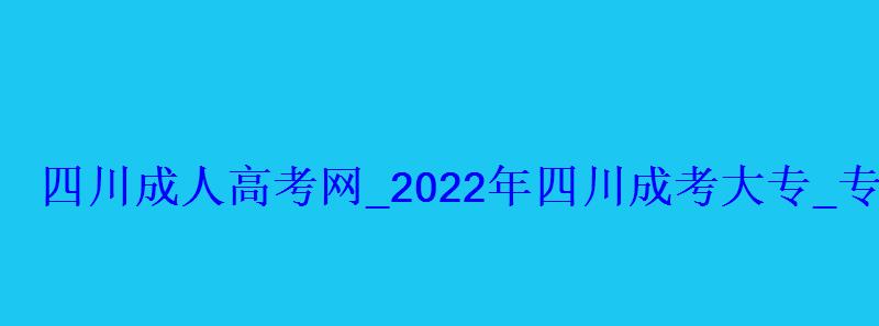 四川成人高考網(wǎng)_2022年四川成考大專_專升本報名招生平臺