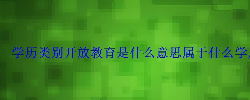 學歷類別開放教育是什么意思屬于什么學歷