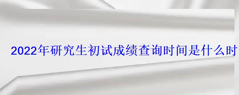 2022年研究生初試成績(jī)查詢時(shí)間是什么時(shí)候