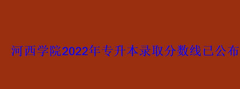 河西學(xué)院2022年專升本錄取分?jǐn)?shù)線已公布