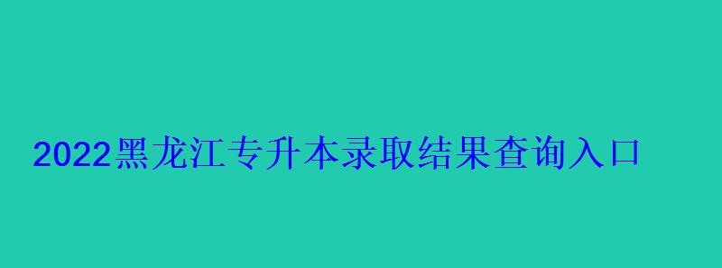 2022黑龍江專升本錄取結果查詢入口