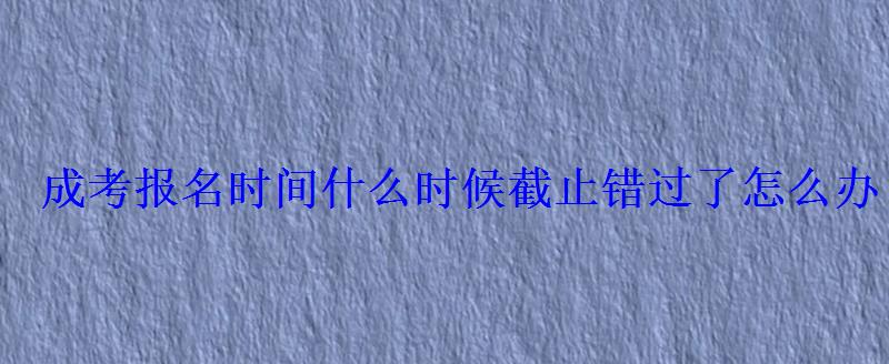 成考報名時間什么時候截止錯過了怎么辦