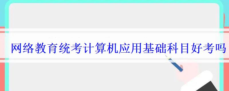 網絡教育統考計算機應用基礎科目好考嗎