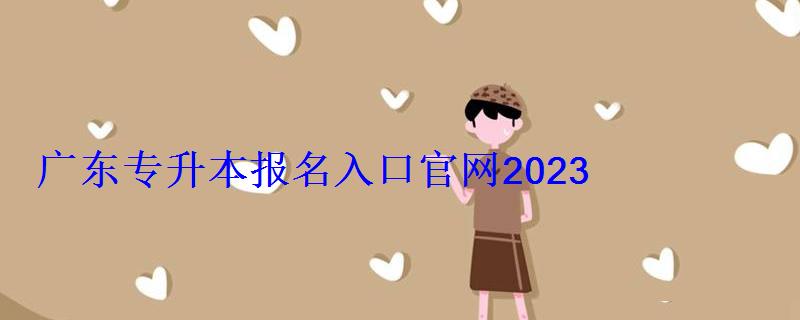 廣東專(zhuān)升本報(bào)名入口官網(wǎng)2022，廣東專(zhuān)升本報(bào)名條件