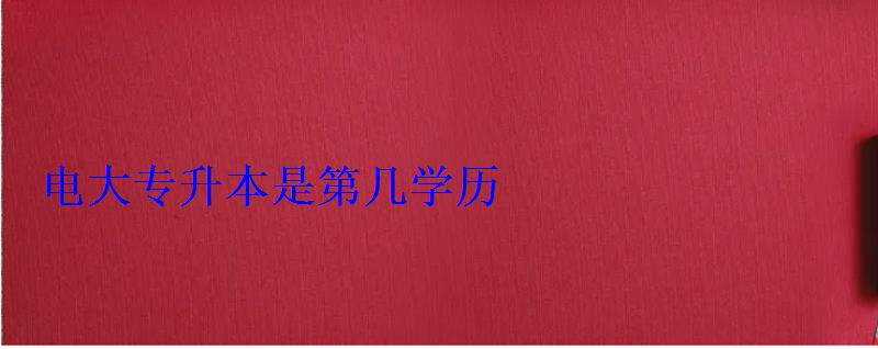 電大專升本是第幾學歷