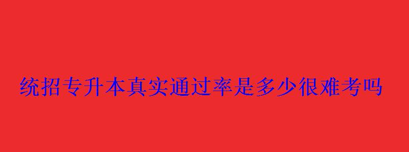 統(tǒng)招專升本真實通過率是多少很難考嗎