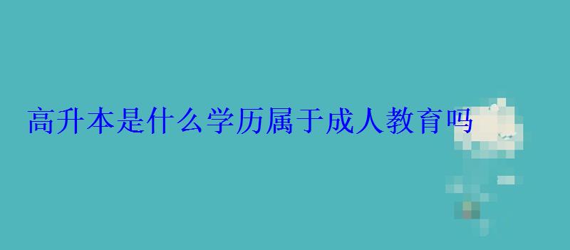 高升本是什么學(xué)歷屬于成人教育嗎