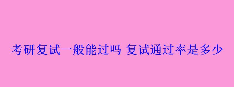 考研復試一般能過嗎復試通過率是多少