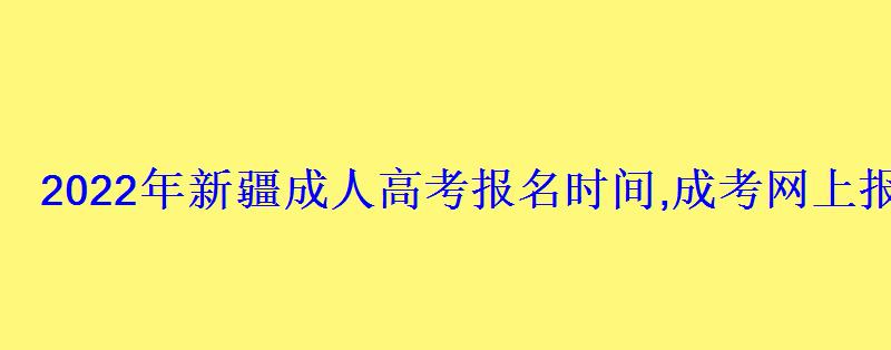 2022年新疆成人高考報名時間,成考網上報名入口和網址