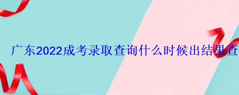 廣東2022成考錄取查詢什么時候出結果查詢入口及網址