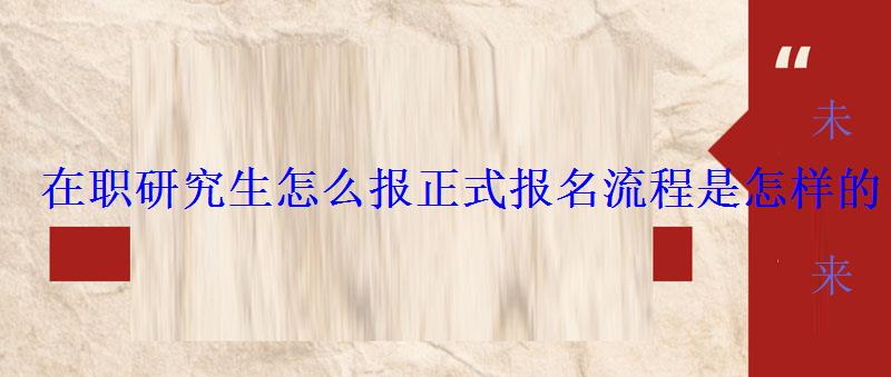 在職研究生怎么報正式報名流程是怎樣的