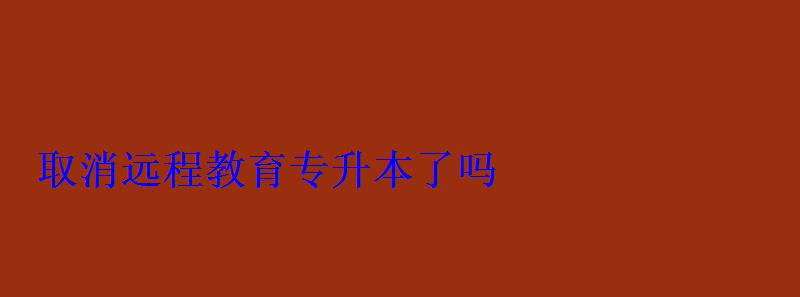 取消遠程教育專升本了嗎