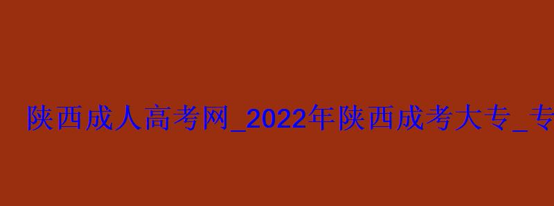 陜西成人高考網_2022年陜西成考大專_專升本報名招生平臺